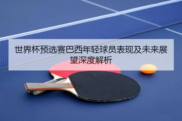 世界杯预选赛巴西年轻球员表现及未来展望深度解析